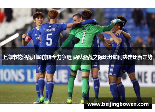 上海申花迎战川崎前锋全力争胜 两队激战之际比分如何决定比赛走势