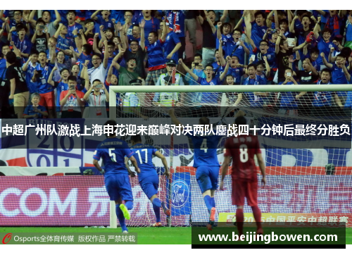 中超广州队激战上海申花迎来巅峰对决两队鏖战四十分钟后最终分胜负