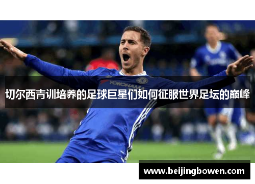 切尔西青训培养的足球巨星们如何征服世界足坛的巅峰