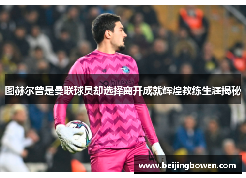 图赫尔曾是曼联球员却选择离开成就辉煌教练生涯揭秘