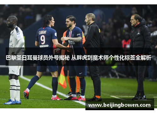 巴黎圣日耳曼球员外号揭秘 从胖虎到魔术师个性化标签全解析