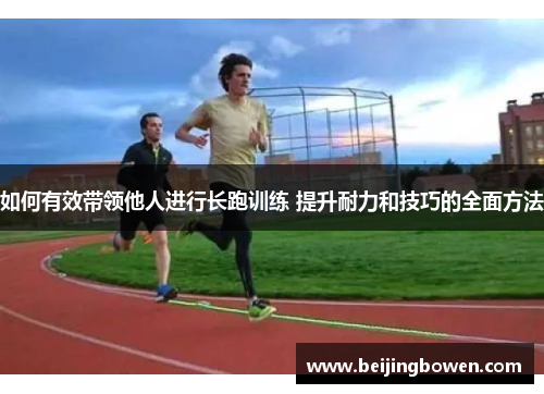 如何有效带领他人进行长跑训练 提升耐力和技巧的全面方法