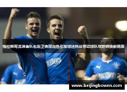 格拉斯哥流浪者队右后卫表现出色引发球迷热议带动球队攻防转换新局面
