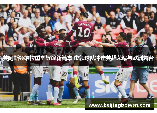 英阿斯顿维拉重塑辉煌新篇章 带领球队冲击英超荣耀与欧洲舞台