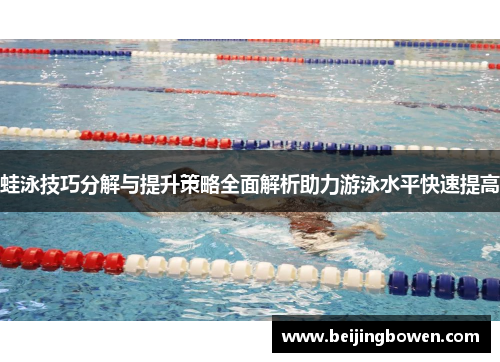 蛙泳技巧分解与提升策略全面解析助力游泳水平快速提高