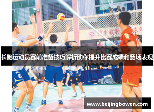 长跑运动员赛前准备技巧解析助你提升比赛成绩和赛场表现