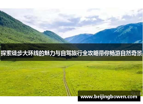 探索徒步大环线的魅力与自驾旅行全攻略带你畅游自然奇景
