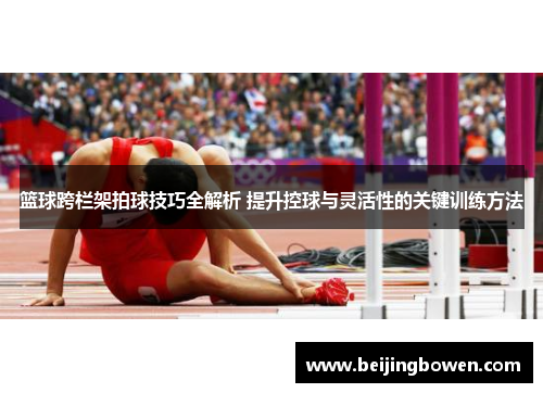 篮球跨栏架拍球技巧全解析 提升控球与灵活性的关键训练方法
